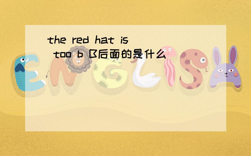 the red hat is too b B后面的是什么