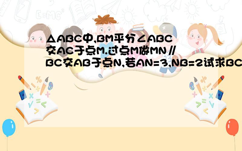 △ABC中,BM平分∠ABC交AC于点M.过点M做MN∥BC交AB于点N,若AN=3,NB=2试求BC的长