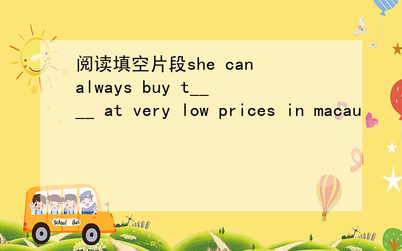 阅读填空片段she can always buy t____ at very low prices in macau