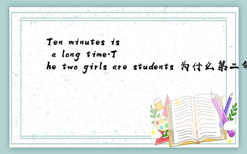 Ten minutes is a long time.The two girls are students 为什么第二句不用is啊.