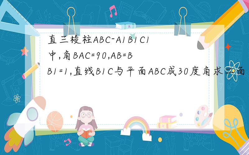 直三棱柱ABC-A1B1C1中,角BAC=90,AB=BB1=1,直线B1C与平面ABC成30度角求二面角B-B1C-A的余弦值.我想问一下三角形B1CB在三角形B1CA的射影是不是就是三角形B1CA,如果按着这样算的话,为什么我算出的余弦值