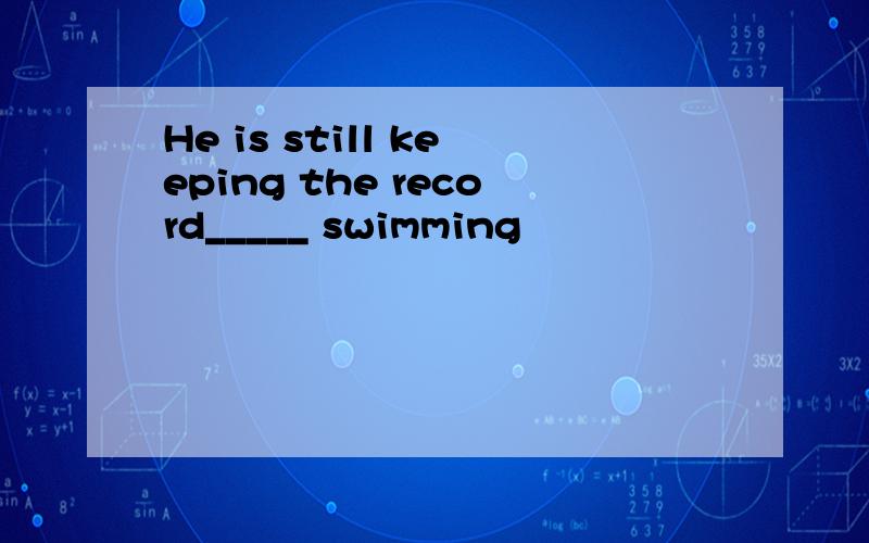 He is still keeping the record_____ swimming