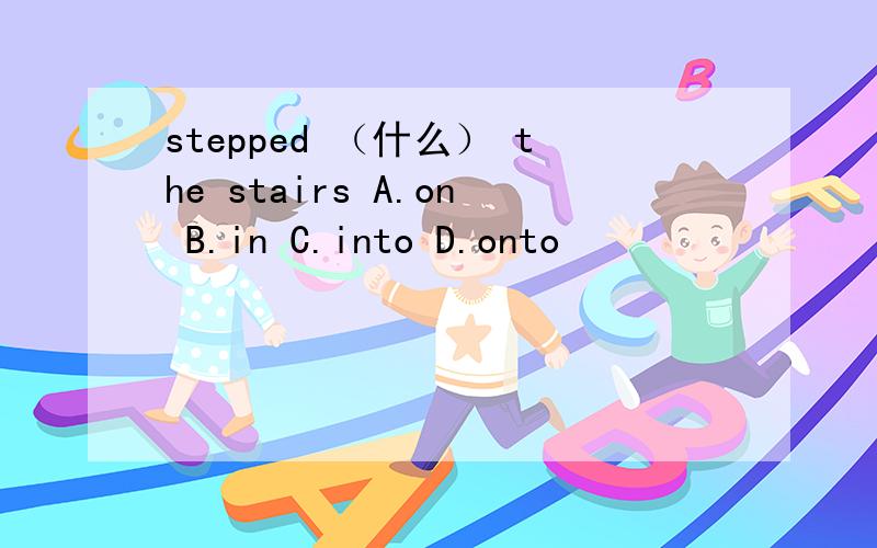 stepped （什么） the stairs A.on B.in C.into D.onto