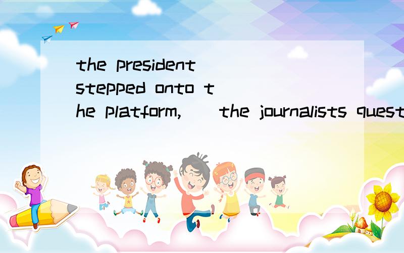 the president stepped onto the platform,__the journalists questionsA prepared answering B preparing answer C preparing to answer D preparing for answering   选哪个 为什么?D为什么不可以