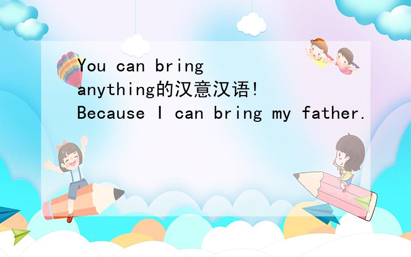 You can bring anything的汉意汉语!Because I can bring my father.
