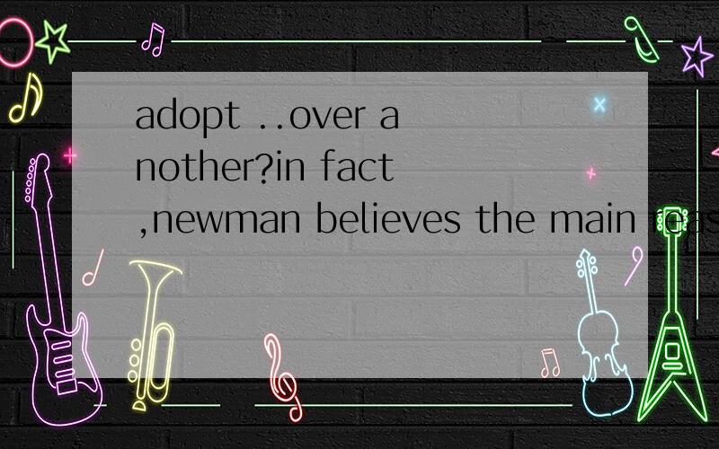 adopt ..over another?in fact,newman believes the main reason for adopting one sort of transport over another is polics:尤其是over another是什么意思?