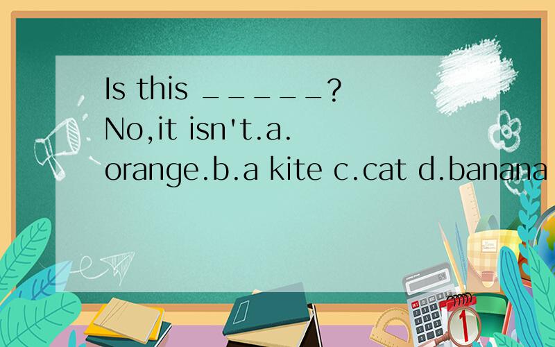 Is this _____?No,it isn't.a.orange.b.a kite c.cat d.banana