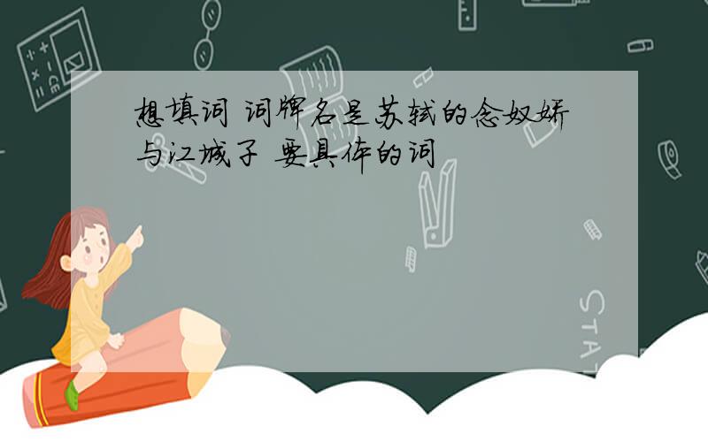 想填词 词牌名是苏轼的念奴娇与江城子 要具体的词