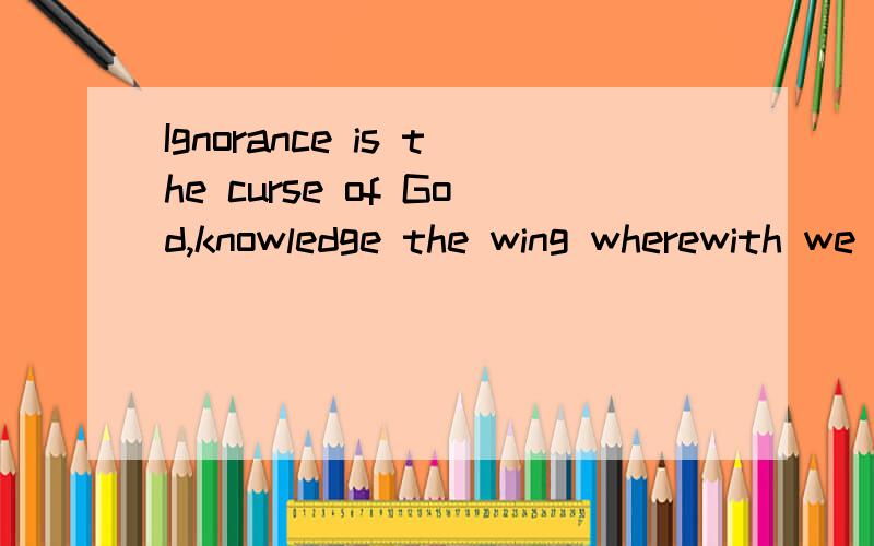 Ignorance is the curse of God,knowledge the wing wherewith we fly to heaven后面的那句的谓语在哪里?