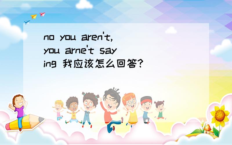 no you aren't,you arne't saying 我应该怎么回答?