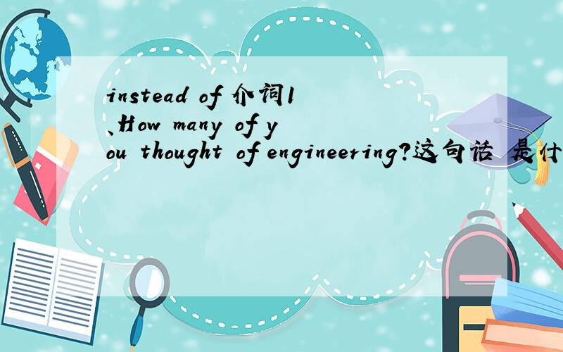 instead of 介词1、How many of you thought of engineering?这句话 是什么结构呀,of 做什么的噢?2、Which brings us to the subject this week in our foreign student series-- The graduate management admission test.brings ut to the subjects.
