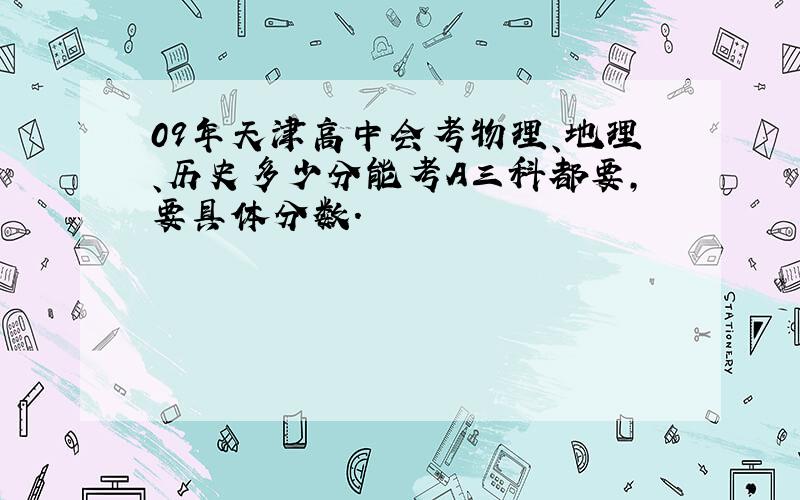 09年天津高中会考物理、地理、历史多少分能考A三科都要,要具体分数.