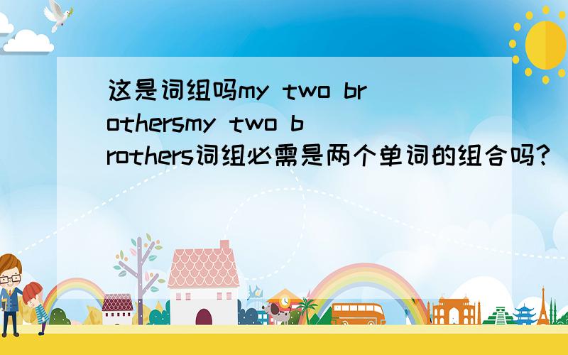 这是词组吗my two brothersmy two brothers词组必需是两个单词的组合吗?