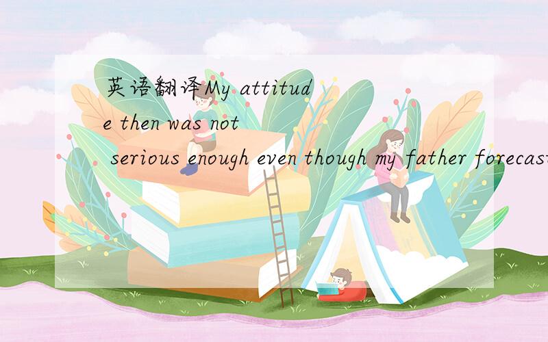 英语翻译My attitude then was not serious enough even though my father forecast trouble for me.