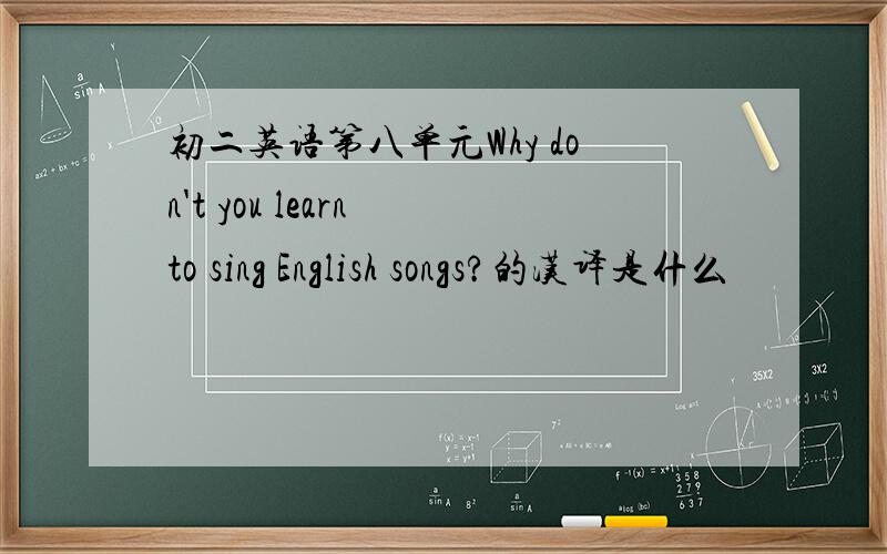 初二英语第八单元Why don't you learn to sing English songs?的汉译是什么