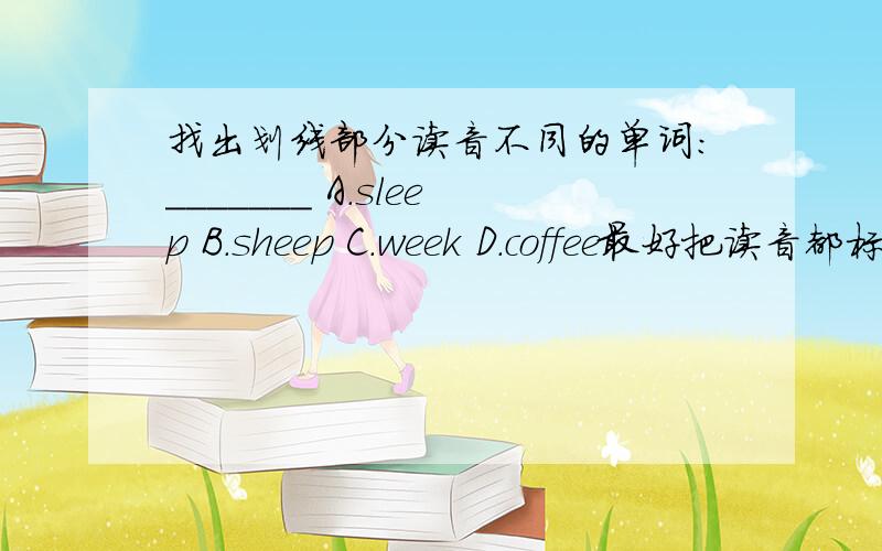 找出划线部分读音不同的单词：_______ A.sleep B.sheep C.week D.coffee最好把读音都标上