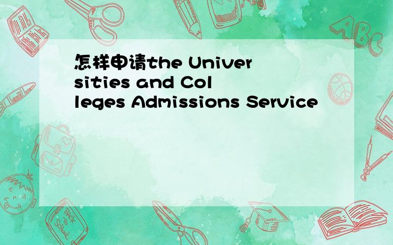 怎样申请the Universities and Colleges Admissions Service