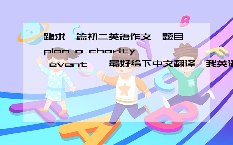 跪求一篇初二英语作文,题目《plan a charity event》,最好给下中文翻译,我英语不好80字左右