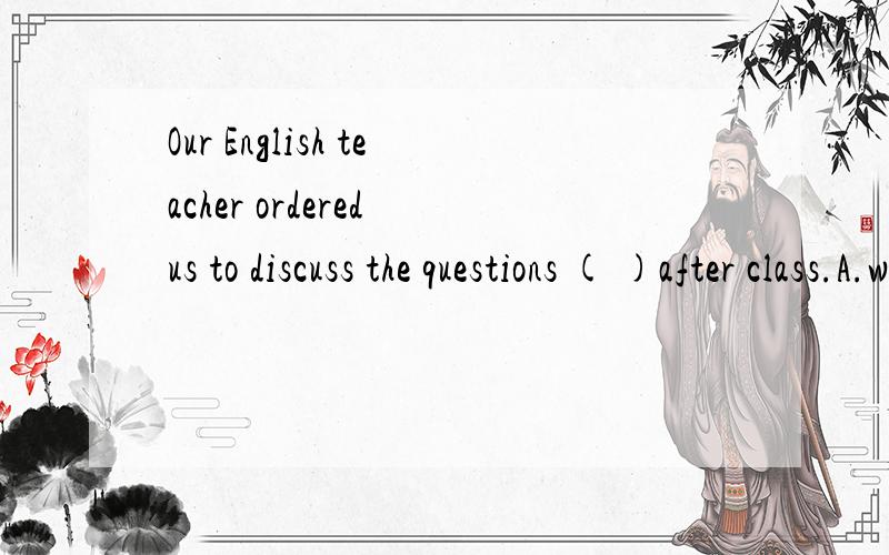 Our English teacher ordered us to discuss the questions ( )after class.A.with pair B.out pairsC.in pairD.in pairs