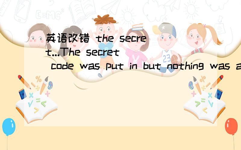 英语改错 the secret...The secret code was put in but nothing was appeared on the screen