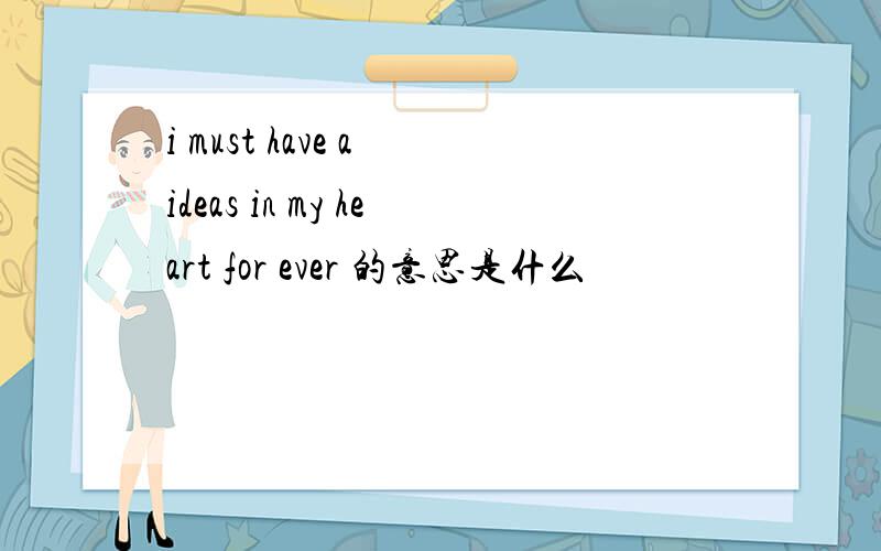 i must have a ideas in my heart for ever 的意思是什么