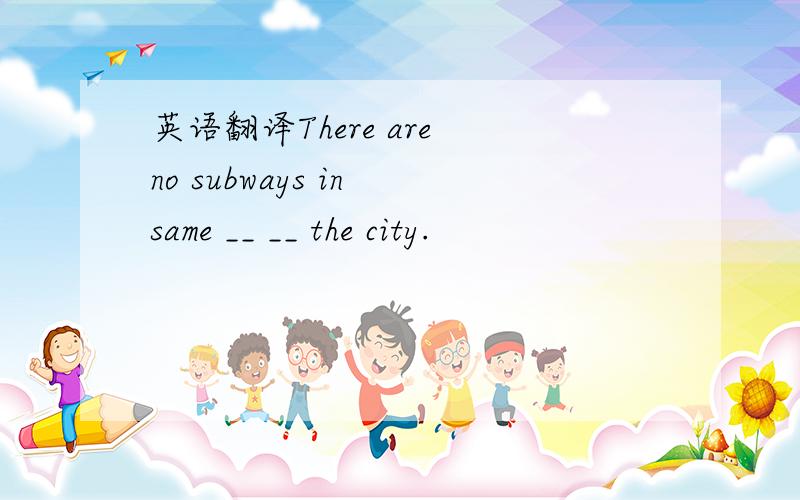 英语翻译There are no subways in same __ __ the city.