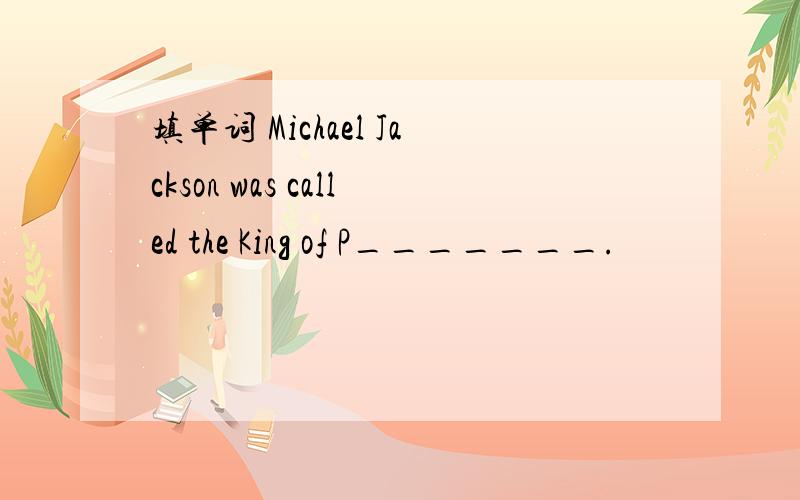 填单词 Michael Jackson was called the King of P_______.