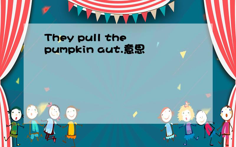 They pull the pumpkin aut.意思