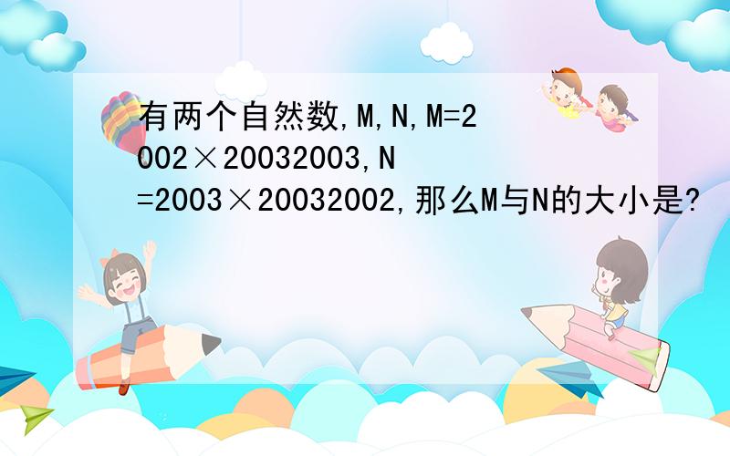 有两个自然数,M,N,M=2002×20032003,N=2003×20032002,那么M与N的大小是?