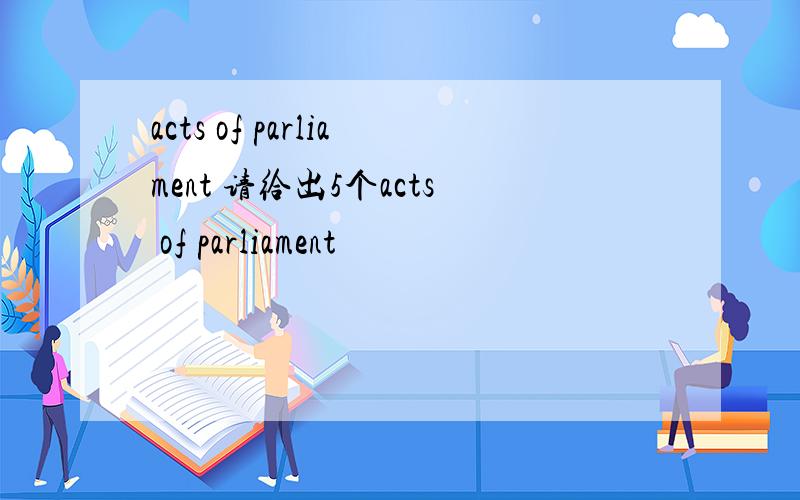 acts of parliament 请给出5个acts of parliament