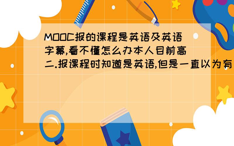 MOOC报的课程是英语及英语字幕,看不懂怎么办本人目前高二.报课程时知道是英语,但是一直以为有中文字幕.但是事实上是英文字幕.怎么办?