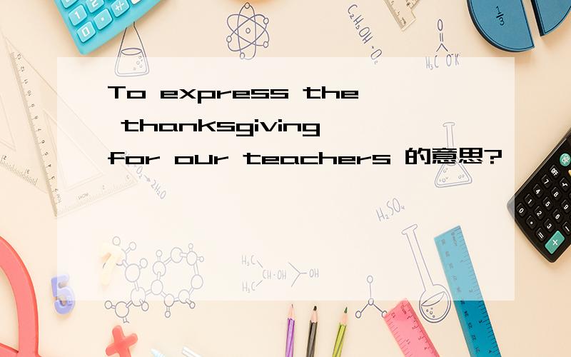 To express the thanksgiving for our teachers 的意思?