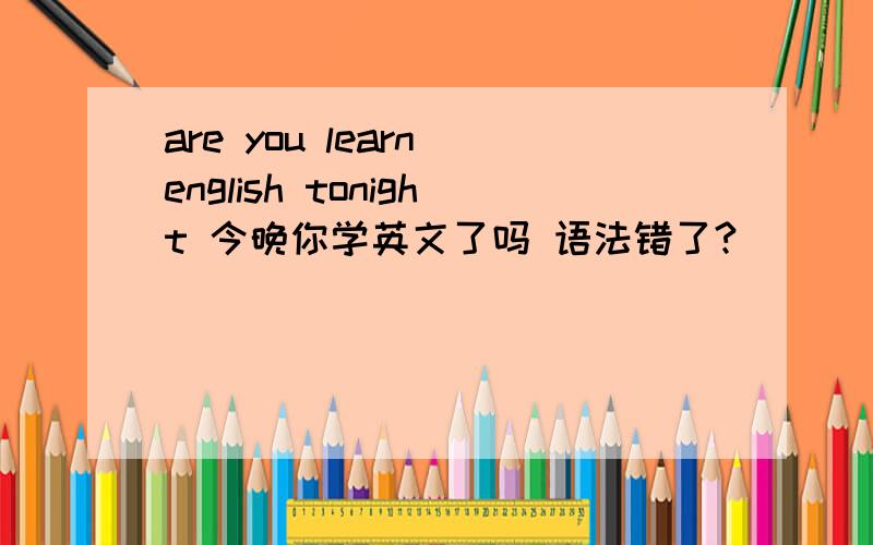 are you learn english tonight 今晚你学英文了吗 语法错了?