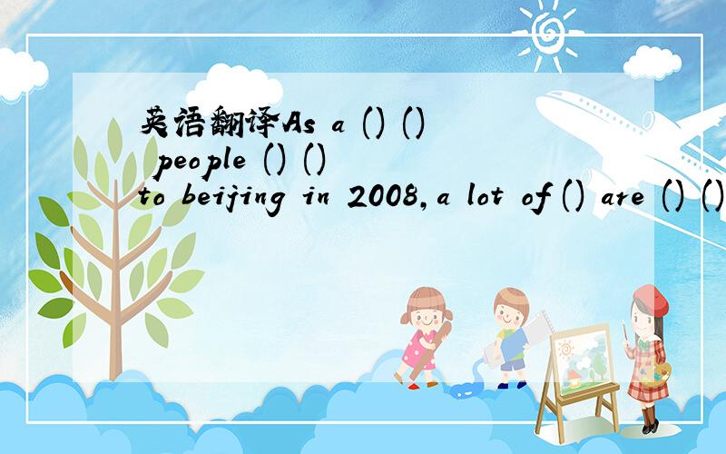 英语翻译As a () () people () () to beijing in 2008,a lot of () are () ()