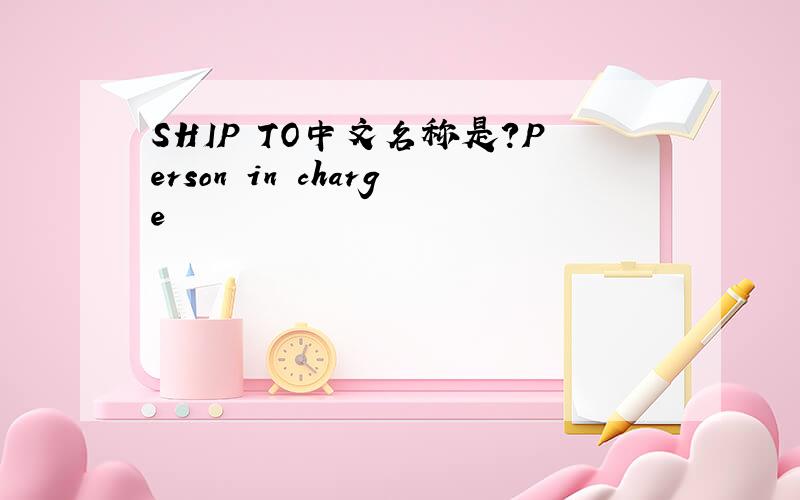SHIP TO中文名称是?Person in charge