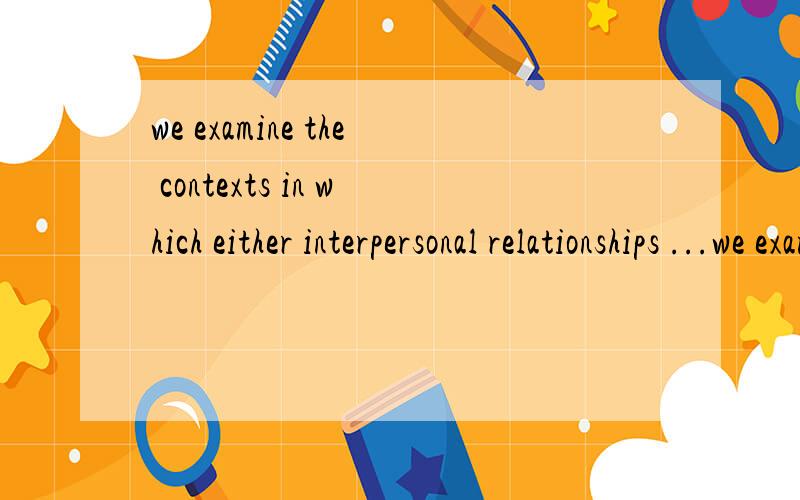we examine the contexts in which either interpersonal relationships ...we examine the contexts in which either interpersonal relationships or process and outcome consistency is more important.不要用翻译工具直接翻译...我要的是意译.