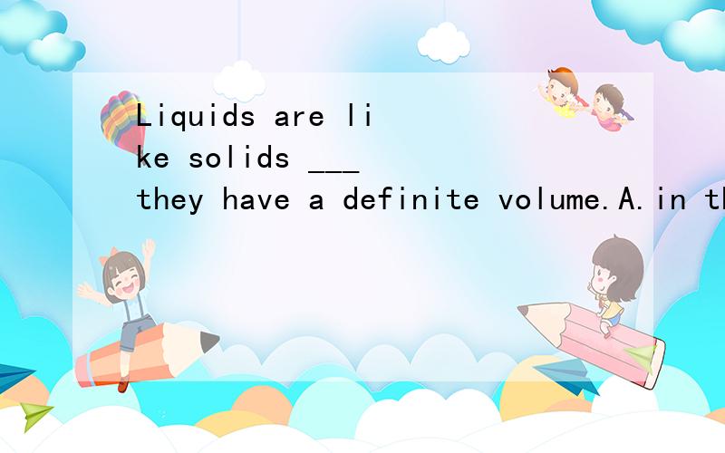 Liquids are like solids ___ they have a definite volume.A.in thatB.with thatC.for thatD.at that