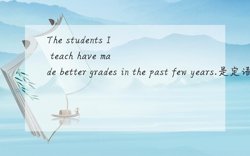 The students I teach have made better grades in the past few years.是定语从句吗?