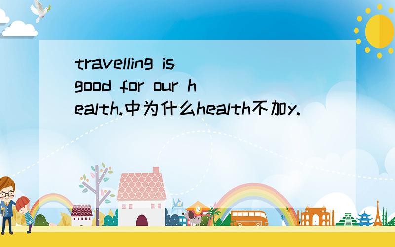 travelling is good for our health.中为什么health不加y.