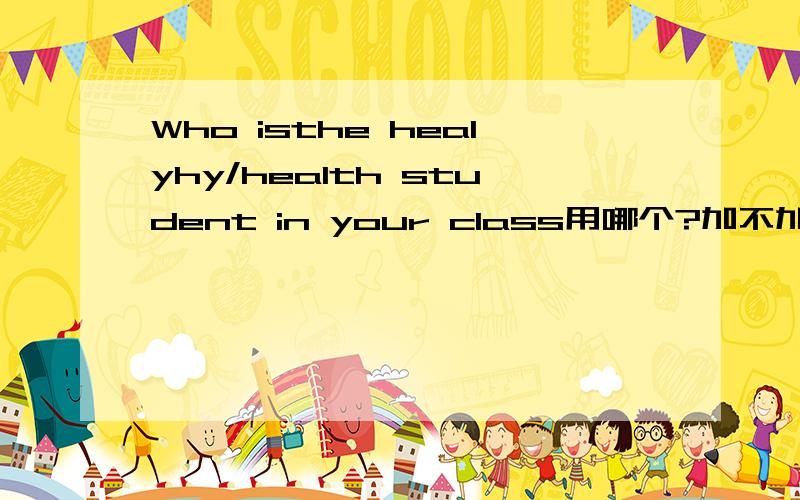 Who isthe healyhy/health student in your class用哪个?加不加Y 还有health和healthy