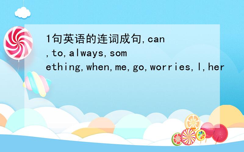 1句英语的连词成句,can ,to,always,something,when,me,go,worries,l,her