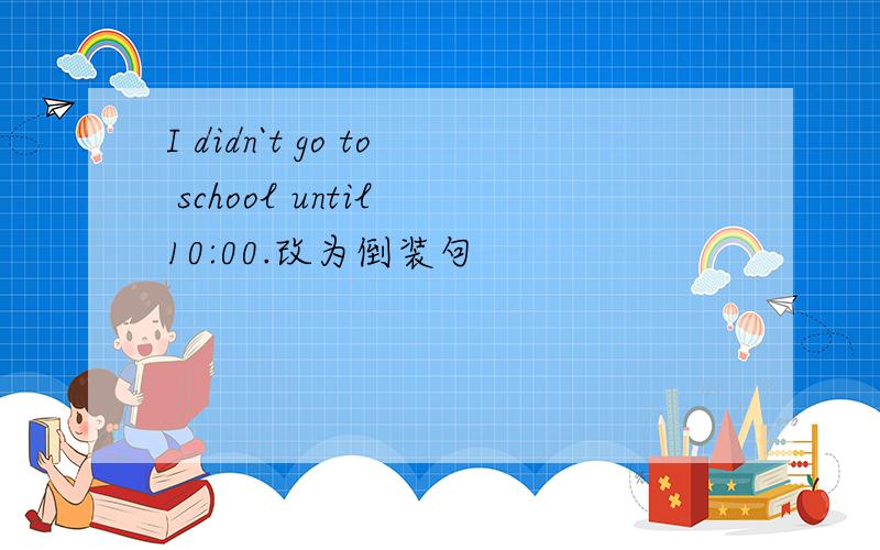 I didn`t go to school until 10:00.改为倒装句