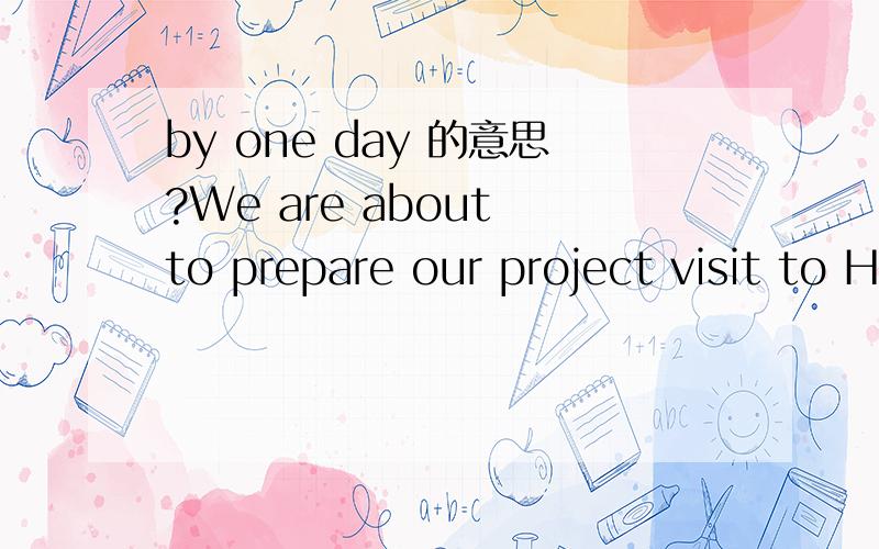 by one day 的意思?We are about to prepare our project visit to Henan.We had to reschedule the visit by one day.We will most likely arrive in Zhengzhou on March 25 in the evening and thus could start with meetings on March 26 in the morning.请帮