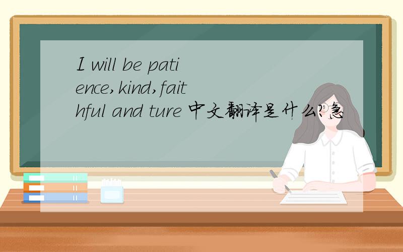 I will be patience,kind,faithful and ture 中文翻译是什么?急