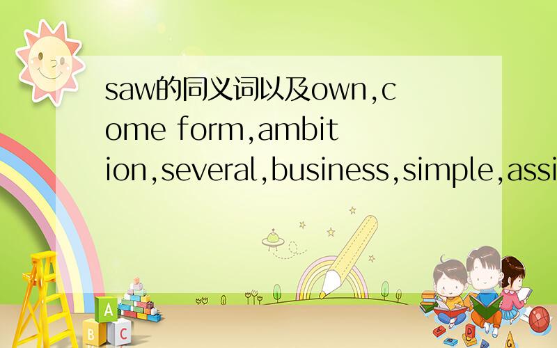 saw的同义词以及own,come form,ambition,several,business,simple,assist,discuss的同义词急!会几个答几个