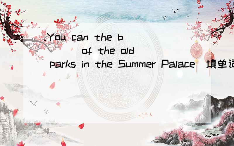 .You can the b___ of the old parks in the Summer Palace(填单词)