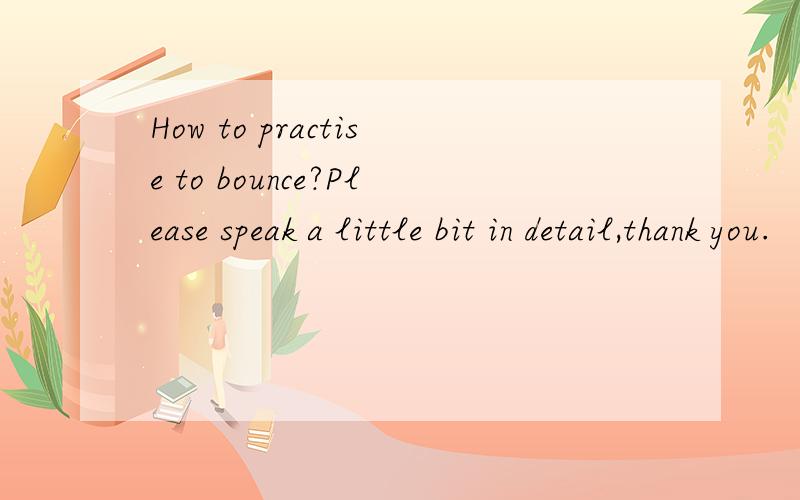 How to practise to bounce?Please speak a little bit in detail,thank you.