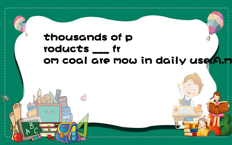 thousands of products ___ from coal are mow in daily use.A.made B.make Cmaking D.to make急 急  说明理由   并且翻译