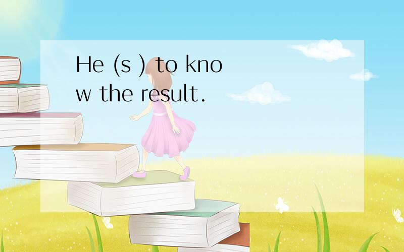 He (s ) to know the result.