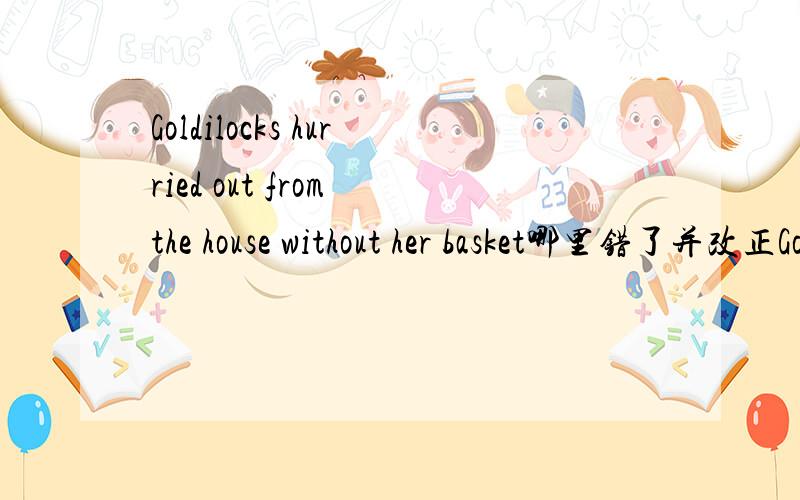 Goldilocks hurried out from the house without her basket哪里错了并改正Goldilocks (hurried) out (from) the house (without) her basket有括号的词语中哪个错了